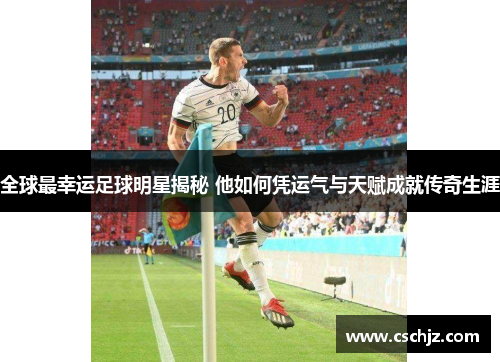 全球最幸运足球明星揭秘 他如何凭运气与天赋成就传奇生涯