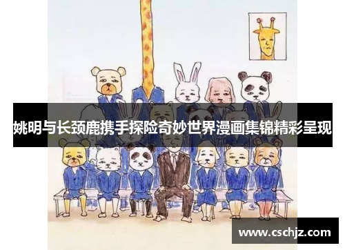 姚明与长颈鹿携手探险奇妙世界漫画集锦精彩呈现