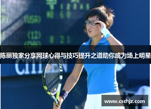 陈丽独家分享网球心得与技巧提升之道助你成为场上明星