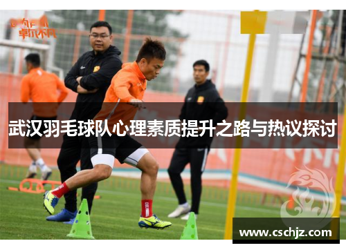 武汉羽毛球队心理素质提升之路与热议探讨