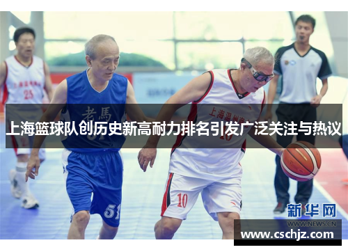 上海篮球队创历史新高耐力排名引发广泛关注与热议