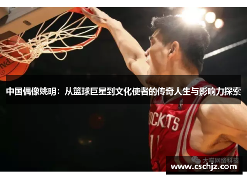 中国偶像姚明：从篮球巨星到文化使者的传奇人生与影响力探索