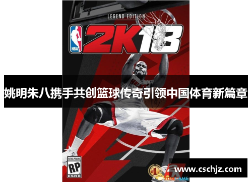姚明朱八携手共创篮球传奇引领中国体育新篇章