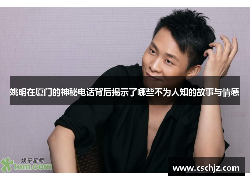 姚明在厦门的神秘电话背后揭示了哪些不为人知的故事与情感