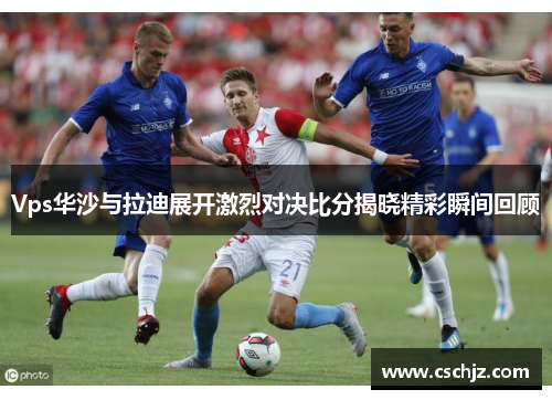 Vps华沙与拉迪展开激烈对决比分揭晓精彩瞬间回顾